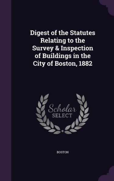 Digest Of The Statutes Relating To The Survey & Inspection Of Buildings In The City Of Boston, 1882