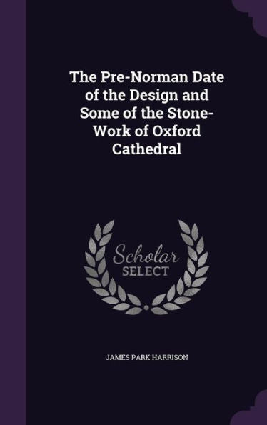 The Pre-Norman Date Of The Design And Some Of The Stone-Work Of Oxford Cathedral
