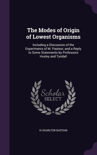 The Modes Of Origin Of Lowest Organisms: Including A Discussion Of The Experiments Of M. Pasteur, And A Reply To Some Statements By Professors Huxley And Tyndall