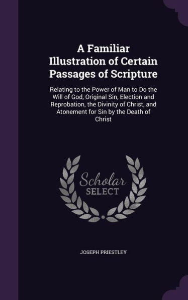 A Familiar Illustration Of Certain Passages Of Scripture: Relating To The Power Of Man To Do The Will Of God, Original Sin, Election And Reprobation, ... And Atonement For Sin By The Death Of Christ