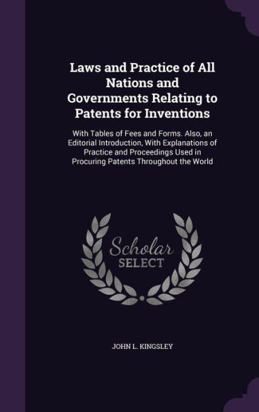 Laws And Practice Of All Nations And Governments Relating To Patents For Inventions: With Tables Of Fees And Forms. Also, An Editorial Introduction, ... In Procuring Patents Throughout The World