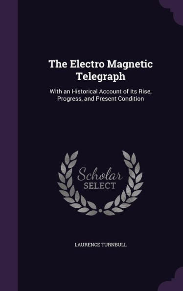 The Electro Magnetic Telegraph: With An Historical Account Of Its Rise, Progress, And Present Condition