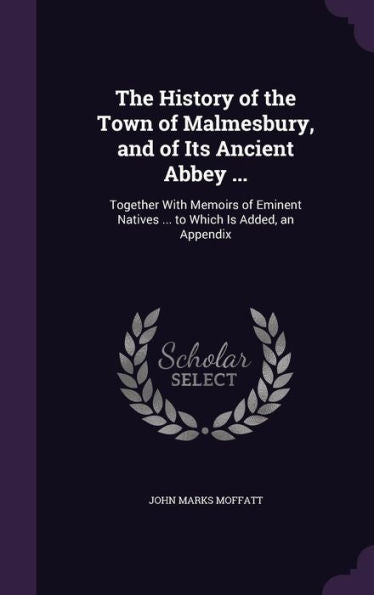 The History Of The Town Of Malmesbury, And Of Its Ancient Abbey ...: Together With Memoirs Of Eminent Natives ... To Which Is Added, An Appendix