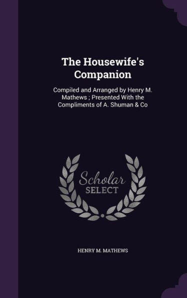 The Housewife's Companion: Compiled And Arranged By Henry M. Mathews; Presented With The Compliments Of A. Shuman & Co