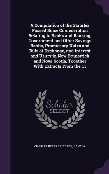 A Compilation Of The Statutes Passed Since Confederation Relating To Banks And Banking, Government And Other Savings Banks, Promissory Notes And Bills ... Scotia, Together With Extracts From The Cr