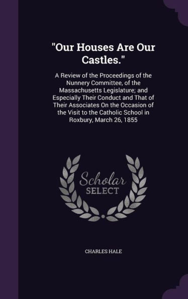 Our Houses Are Our Castles.: A Review Of The Proceedings Of The Nunnery Committee, Of The Massachusetts Legislature; And Especially Their Conduct ... Catholic School In Roxbury, March 26, 1855