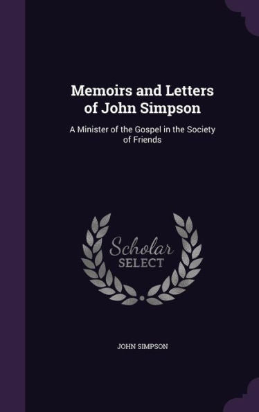 Memoirs And Letters Of John Simpson: A Minister Of The Gospel In The Society Of Friends