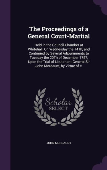 The Proceedings Of A General Court-Martial: Held In The Council-Chamber At Whitehall, On Wednesday The 14Th, And Continued By Several Adjournments To ... Sir John Mordaunt, By Virtue Of H