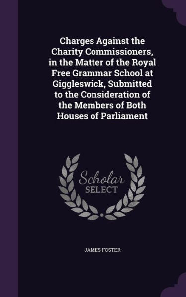 Charges Against The Charity Commissioners, In The Matter Of The Royal Free Grammar School At Giggleswick, Submitted To The Consideration Of The Members Of Both Houses Of Parliament