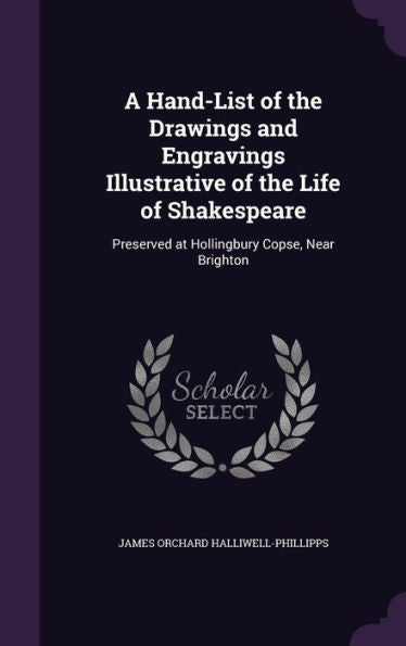 A Hand-List Of The Drawings And Engravings Illustrative Of The Life Of Shakespeare: Preserved At Hollingbury Copse, Near Brighton