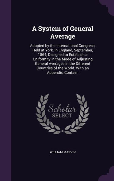 A System Of General Average: Adopted By The International Congress, Held At York, In England, September, 1864, Designed To Establish A Uniformity In ... Of The World. With An Appendix, Containi