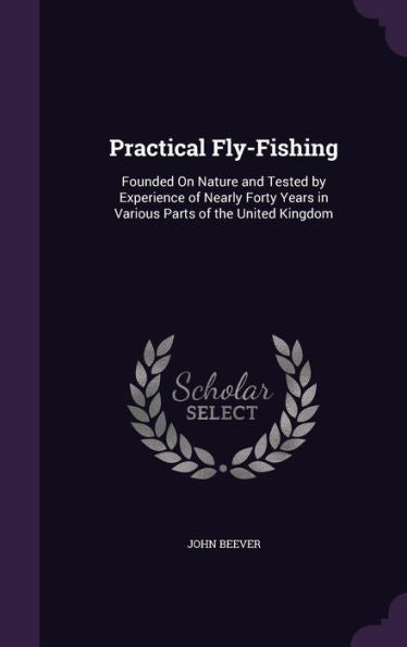 Practical Fly-Fishing: Founded On Nature And Tested By Experience Of Nearly Forty Years In Various Parts Of The United Kingdom