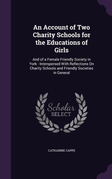 An Account Of Two Charity Schools For The Educations Of Girls: And Of A Female Friendly Society In York: Interspersed With Reflections On Charity Schools And Friendly Societies In General