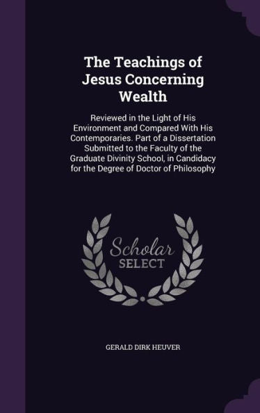 The Teachings Of Jesus Concerning Wealth: Reviewed In The Light Of His Environment And Compared With His Contemporaries. Part Of A Dissertation ... For The Degree Of Doctor Of Philosophy