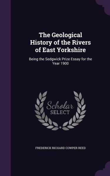 The Geological History Of The Rivers Of East Yorkshire: Being The Sedgwick Prize Essay For The Year 1900