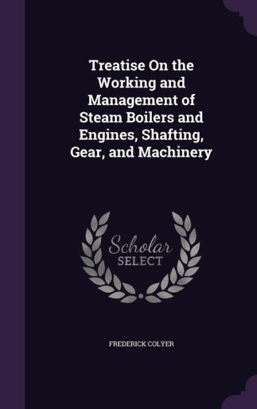 Treatise On The Working And Management Of Steam Boilers And Engines, Shafting, Gear, And Machinery