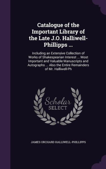 Catalogue Of The Important Library Of The Late J.O. Halliwell-Phillipps ...: Including An Extensive Collection Of Works Of Shakespearian Interest ... ... The Entire Remainders Of Mr. Halliwell-Ph