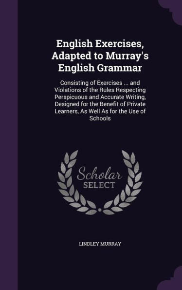 English Exercises, Adapted To Murray's English Grammar: Consisting Of Exercises ... And Violations Of The Rules Respecting Perspicuous And Accurate ... Learners, As Well As For The Use Of Schools
