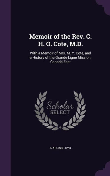 Memoir Of The Rev. C. H. O. Cote, M.D.: With A Memoir Of Mrs. M. Y. Cote, And A History Of The Grande Ligne Mission, Canada East