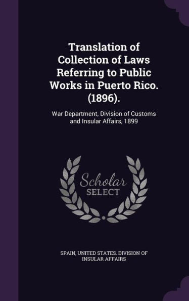 Translation Of Collection Of Laws Referring To Public Works In Puerto Rico. (1896).: War Department, Division Of Customs And Insular Affairs, 1899