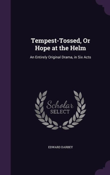 Tempest-Tossed, Or Hope At The Helm: An Entirely Original Drama, In Six Acts