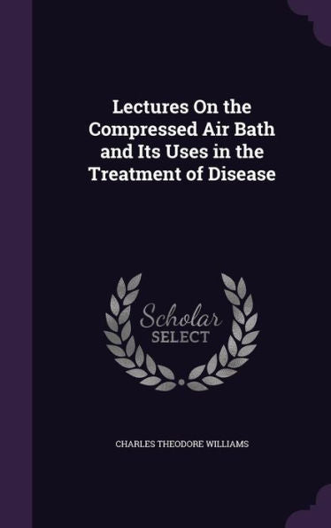 Lectures On The Compressed Air Bath And Its Uses In The Treatment Of Disease