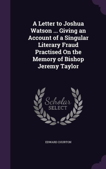 A Letter To Joshua Watson ... Giving An Account Of A Singular Literary Fraud Practised On The Memory Of Bishop Jeremy Taylor