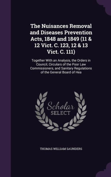 The Nuisances Removal And Diseases Prevention Acts, 1848 And 1849 (11 & 12 Vict. C. 123, 12 & 13 Vict. C. 111): Together With An Analysis, The Orders ... Regulations Of The General Board Of Hea