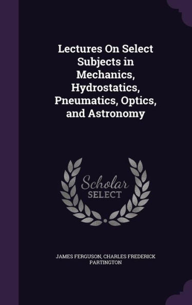 Lectures On Select Subjects In Mechanics, Hydrostatics, Pneumatics, Optics, And Astronomy