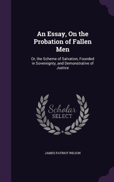 An Essay, On The Probation Of Fallen Men: Or, The Scheme Of Salvation, Founded In Sovereignty, And Demonstrative Of Justice