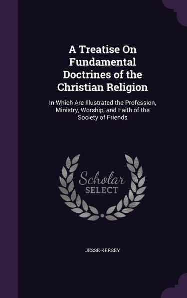 A Treatise On Fundamental Doctrines Of The Christian Religion: In Which Are Illustrated The Profession, Ministry, Worship, And Faith Of The Society Of Friends