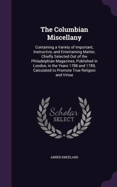 The Columbian Miscellany: Containing A Variety Of Important, Instructive, And Entertaining Matter, Chiefly Selected Out Of The Philadelphian ... To Promote True Religion And Virtue