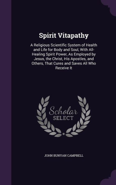 Spirit Vitapathy: A Religious Scientific System Of Health And Life For Body And Soul, With All-Healing Spirit Power, As Employed By Jesus, The Christ, ... That Cures And Saves All Who Receive It