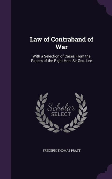 Law Of Contraband Of War: With A Selection Of Cases From The Papers Of The Right Hon. Sir Geo. Lee