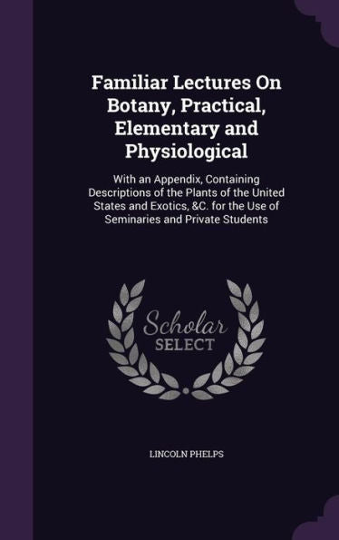 Familiar Lectures On Botany, Practical, Elementary And Physiological: With An Appendix, Containing Descriptions Of The Plants Of The United States And ... The Use Of Seminaries And Private Students