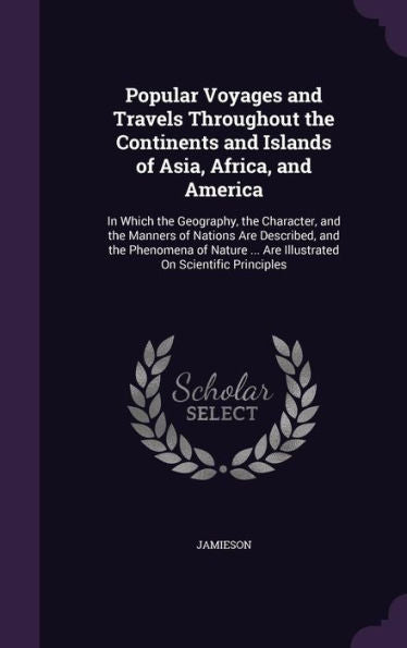 Popular Voyages And Travels Throughout The Continents And Islands Of Asia, Africa, And America: In Which The Geography, The Character, And The Manners ... ... Are Illustrated On Scientific Principles