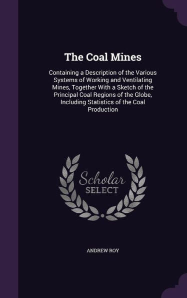 The Coal Mines: Containing A Description Of The Various Systems Of Working And Ventilating Mines, Together With A Sketch Of The Principal Coal Regions ... Including Statistics Of The Coal Production
