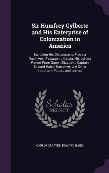Sir Humfrey Gylberte And His Enterprise Of Colonization In America: Including His Discourse To Prove A Northwest Passage To Cataia; His Letters Patent ... And Other Important Papers And Letters