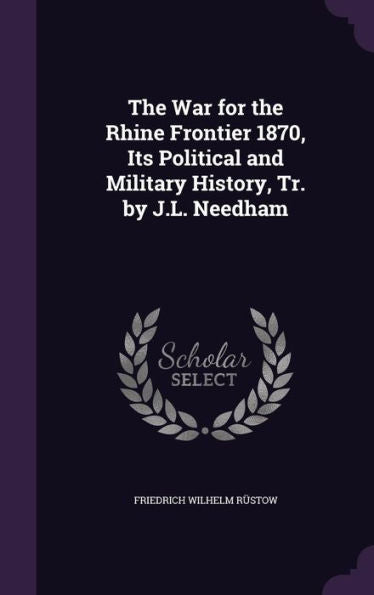 The War For The Rhine Frontier 1870, Its Political And Military History, Tr. By J.L. Needham