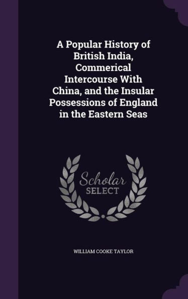 A Popular History Of British India, Commerical Intercourse With China, And The Insular Possessions Of England In The Eastern Seas