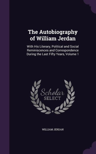The Autobiography Of William Jerdan: With His Literary, Political And Social Reminiscences And Correspondence During The Last Fifty Years, Volume 1