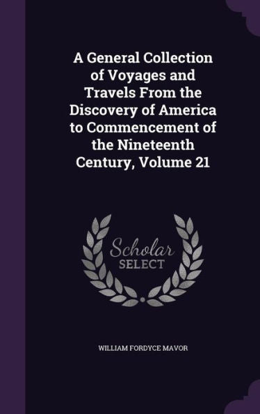 A General Collection Of Voyages And Travels From The Discovery Of America To Commencement Of The Nineteenth Century, Volume 21