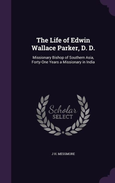 The Life Of Edwin Wallace Parker, D. D.: Missionary Bishop Of Southern Asia, Forty-One Years A Missionary In India