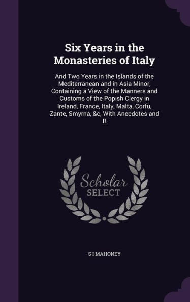 Six Years In The Monasteries Of Italy: And Two Years In The Islands Of The Mediterranean And In Asia Minor, Containing A View Of The Manners And ... Zante, Smyrna, &C, With Anecdotes And R