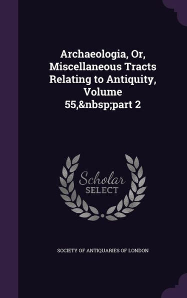 Archaeologia, Or, Miscellaneous Tracts Relating To Antiquity, Volume 55, Part 2