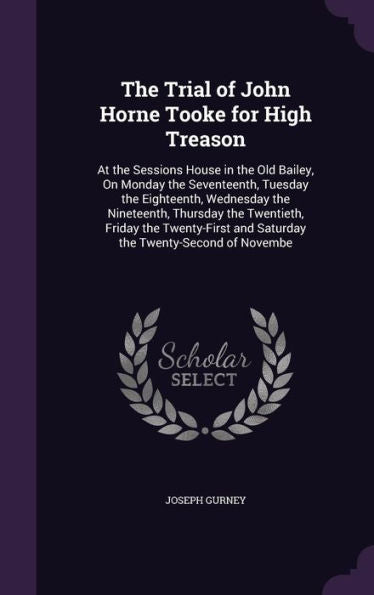 The Trial Of John Horne Tooke For High Treason: At The Sessions House In The Old Bailey, On Monday The Seventeenth, Tuesday The Eighteenth, Wednesday ... And Saturday The Twenty-Second Of Novembe