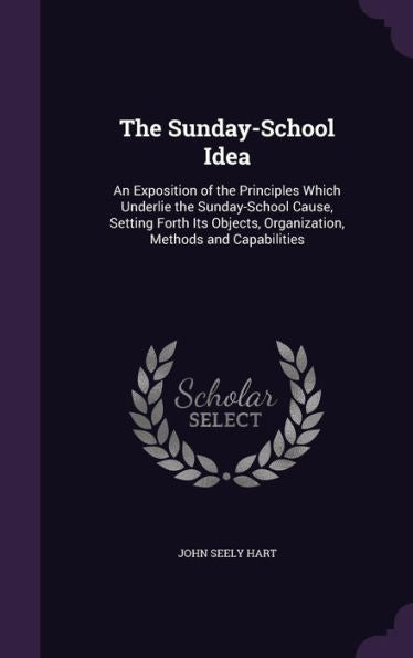 The Sunday-School Idea: An Exposition Of The Principles Which Underlie The Sunday-School Cause, Setting Forth Its Objects, Organization, Methods And Capabilities