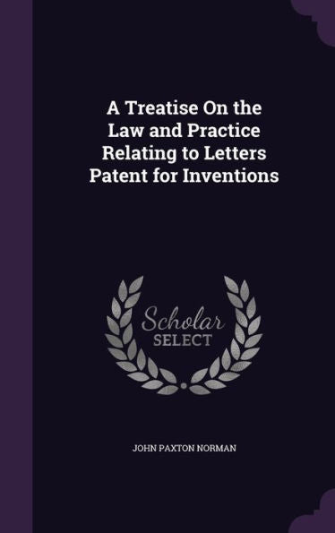 A Treatise On The Law And Practice Relating To Letters Patent For Inventions