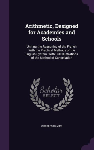 Arithmetic, Designed For Academies And Schools: Uniting The Reasoning Of The French With The Practical Methods Of The English System. With Full Illustrations Of The Method Of Cancellation
