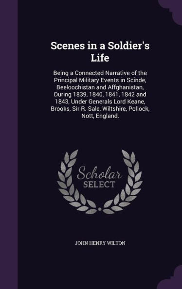 Scenes In A Soldier's Life: Being A Connected Narrative Of The Principal Military Events In Scinde, Beeloochistan And Affghanistan, During 1839, 1840, ... R. Sale, Wiltshire, Pollock, Nott, England,